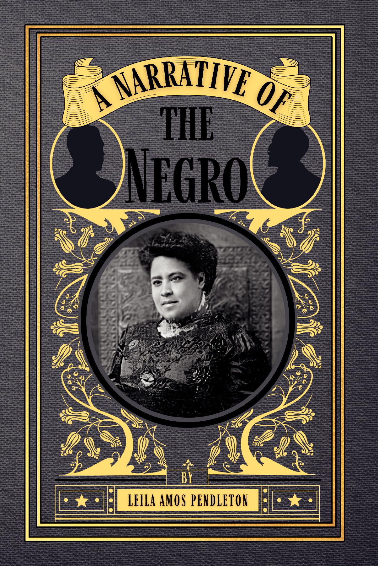 The flat cover of the book A Narrative of the Negro in grey canvas, pale and golden yellows, and black. A portrait of the author, Leila Amos Pendleton, is enrcircled by decorative yellow flower vines and silhouettes of two black men help frame the book's title.